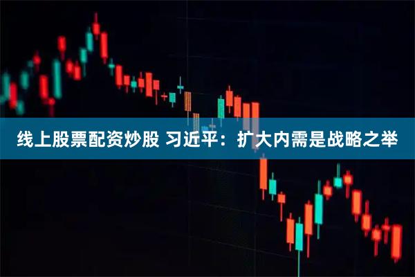 线上股票配资炒股 习近平：扩大内需是战略之举