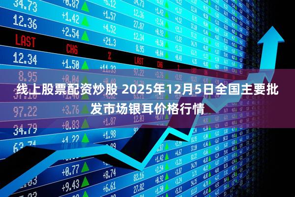 线上股票配资炒股 2025年12月5日全国主要批发市场银耳价格行情