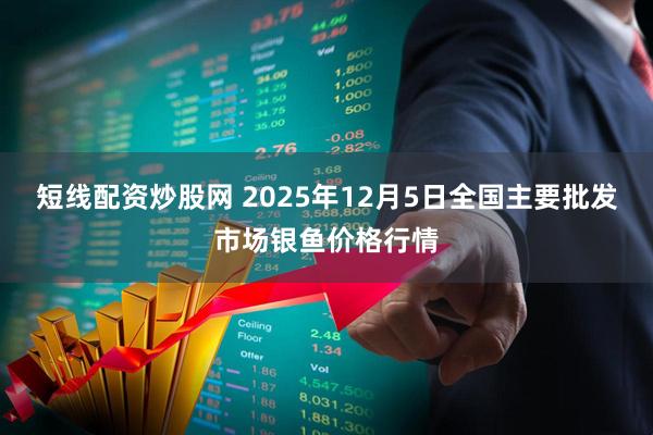 短线配资炒股网 2025年12月5日全国主要批发市场银鱼价格行情
