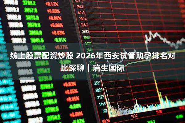 线上股票配资炒股 2026年西安试管助孕排名对比深聊｜瑞生国际