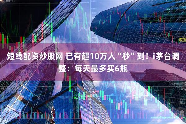 短线配资炒股网 已有超10万人“秒”到！i茅台调整：每天最多买6瓶