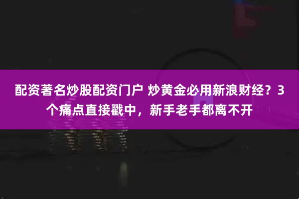 配资著名炒股配资门户 炒黄金必用新浪财经？3个痛点直接戳中，新手老手都离不开