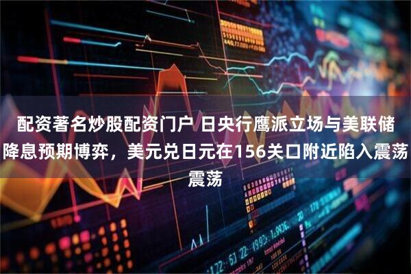 配资著名炒股配资门户 日央行鹰派立场与美联储降息预期博弈，美元兑日元在156关口附近陷入震荡