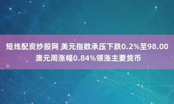 短线配资炒股网 美元指数承压下跌0.2%至98.00 澳元周涨幅0.84%领涨主要货币