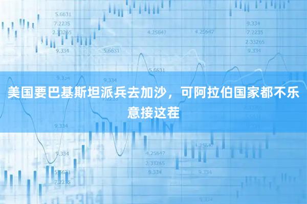 美国要巴基斯坦派兵去加沙，可阿拉伯国家都不乐意接这茬