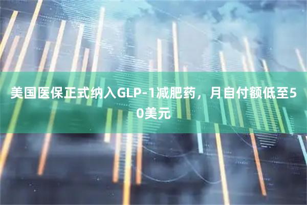 美国医保正式纳入GLP-1减肥药，月自付额低至50美元