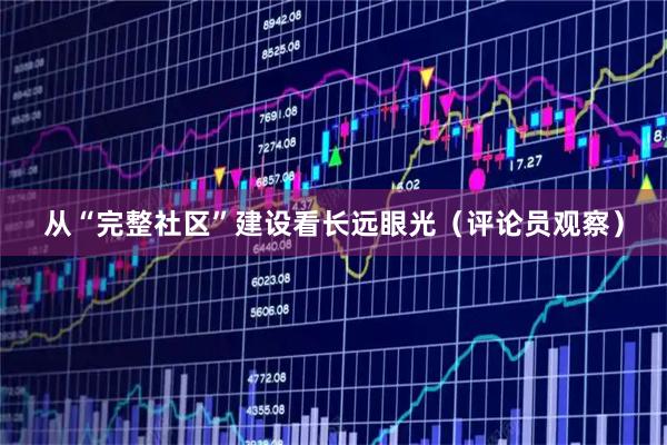 从“完整社区”建设看长远眼光（评论员观察）