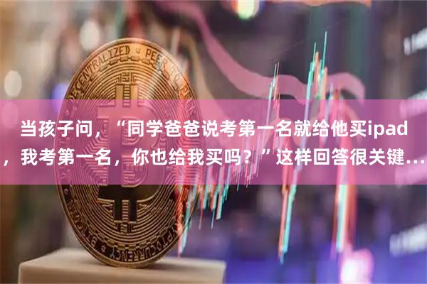 当孩子问，“同学爸爸说考第一名就给他买ipad，我考第一名，你也给我买吗？”这样回答很关键…