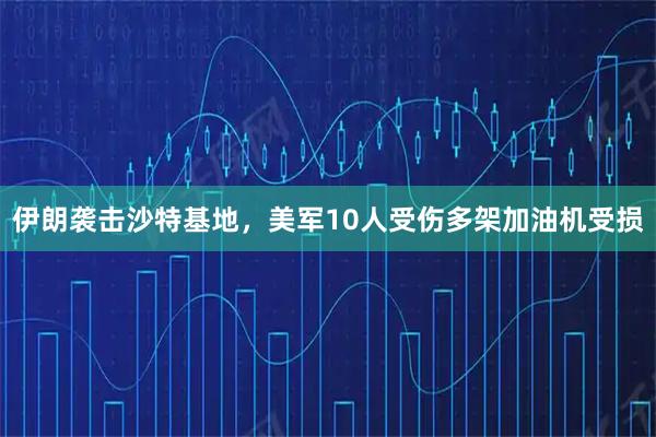 伊朗袭击沙特基地，美军10人受伤多架加油机受损