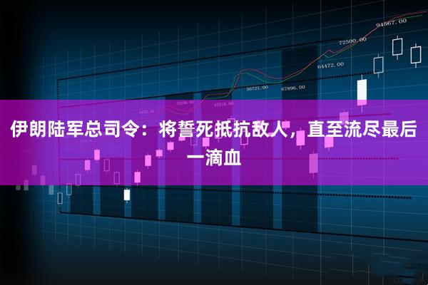 伊朗陆军总司令：将誓死抵抗敌人，直至流尽最后一滴血