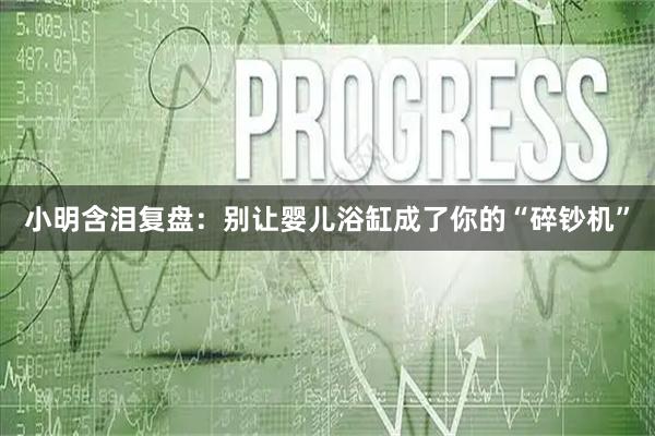 小明含泪复盘：别让婴儿浴缸成了你的“碎钞机”