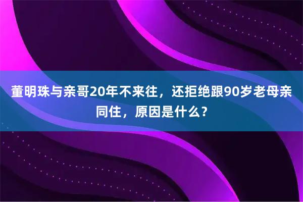 董明珠与亲哥20年不来往，还拒绝跟90岁老母亲同住，原因是什么？