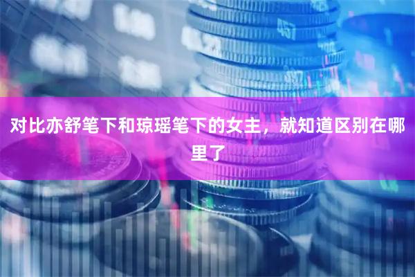 对比亦舒笔下和琼瑶笔下的女主，就知道区别在哪里了
