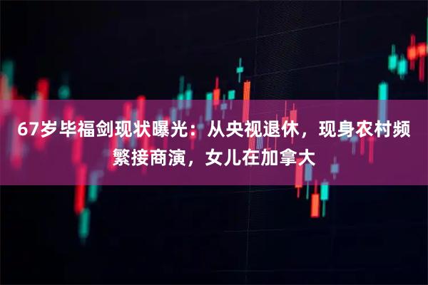 67岁毕福剑现状曝光：从央视退休，现身农村频繁接商演，女儿在加拿大