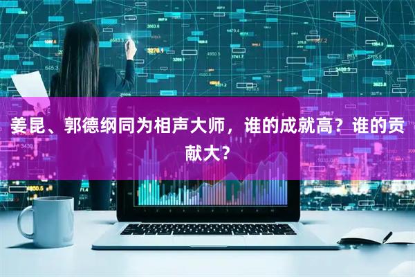 姜昆、郭德纲同为相声大师,谁的成就高?谁的贡献大?