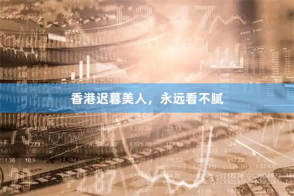 香港迟暮美人，永远看不腻