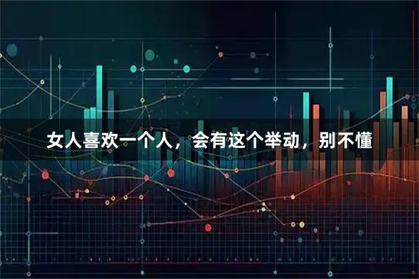 女人喜欢一个人，会有这个举动，别不懂