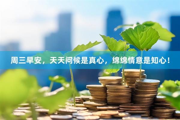 周三早安，天天问候是真心，绵绵情意是知心！