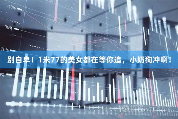 别自卑！1米77的美女都在等你追，小奶狗冲啊！