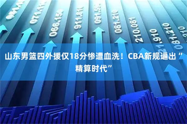 山东男篮四外援仅18分惨遭血洗!CBA新规逼出“精算时代”