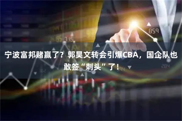 宁波富邦赌赢了?郭昊文转会引爆CBA,国企队也敢签“刺头”了!
