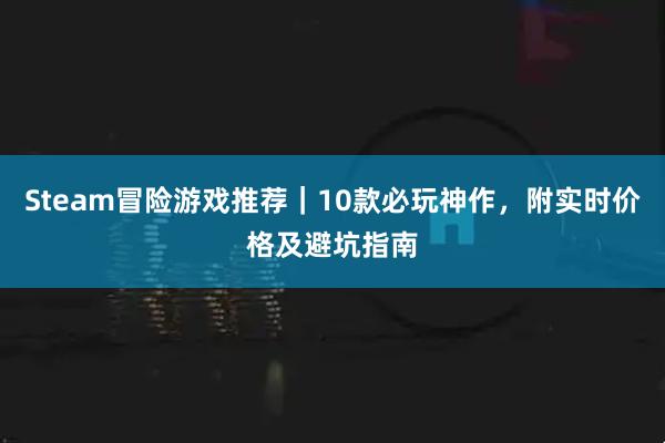 Steam冒险游戏推荐｜10款必玩神作，附实时价格及避坑指南