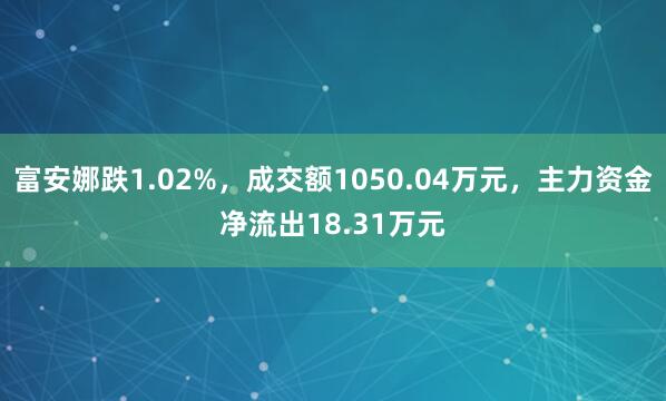 富安娜跌1.02%,成交额1050.04万元,主力资金净流出18.31万元