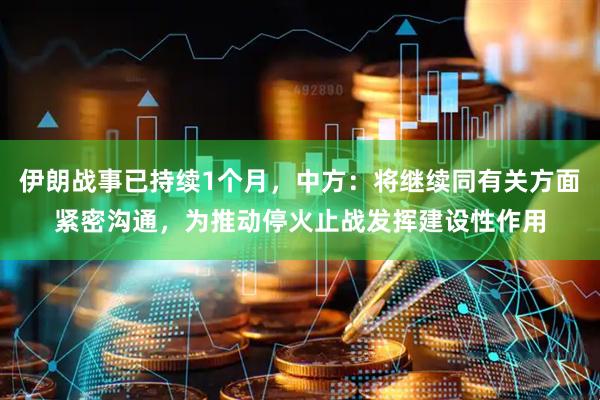 伊朗战事已持续1个月，中方：将继续同有关方面紧密沟通，为推动停火止战发挥建设性作用