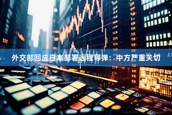 外交部回应日本部署远程导弹:中方严重关切