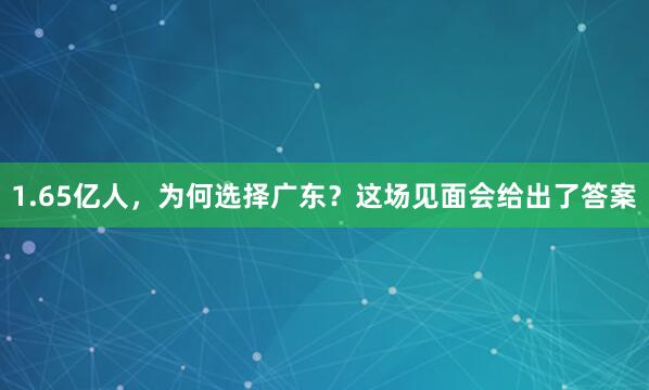 1.65亿人，为何选择广东？这场见面会给出了答案