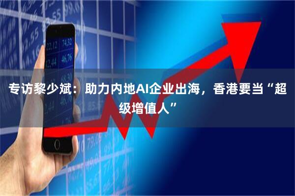 专访黎少斌：助力内地AI企业出海，香港要当“超级增值人”