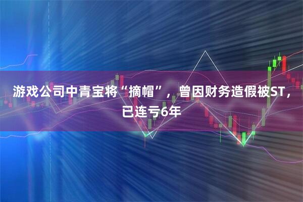 游戏公司中青宝将“摘帽”,曾因财务造假被ST,已连亏6年