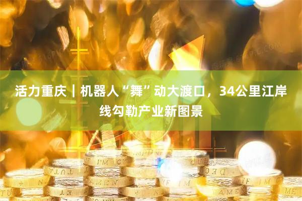 活力重庆｜机器人“舞”动大渡口，34公里江岸线勾勒产业新图景