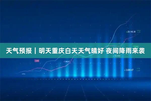 天气预报｜明天重庆白天天气晴好 夜间降雨来袭