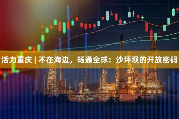 活力重庆 | 不在海边，畅通全球：沙坪坝的开放密码