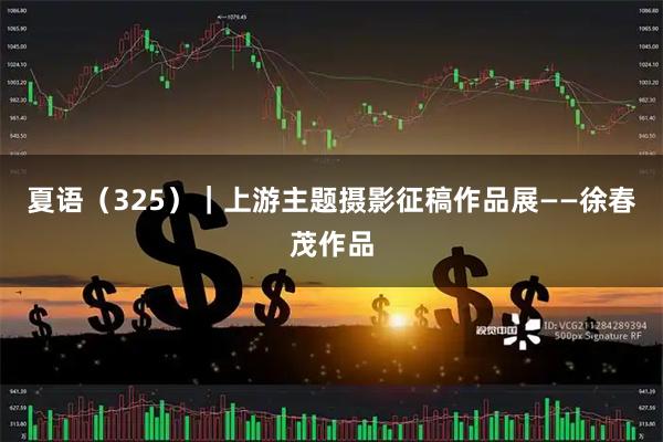 夏语（325）｜上游主题摄影征稿作品展——徐春茂作品