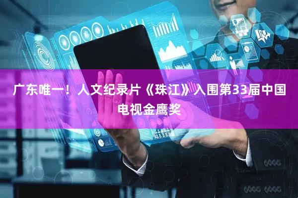 广东唯一！人文纪录片《珠江》入围第33届中国电视金鹰奖