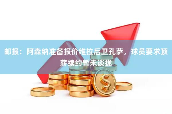 邮报:阿森纳准备报价维拉后卫孔萨,球员要求顶薪续约暂未谈拢