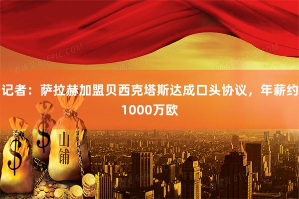 记者：萨拉赫加盟贝西克塔斯达成口头协议，年薪约1000万欧