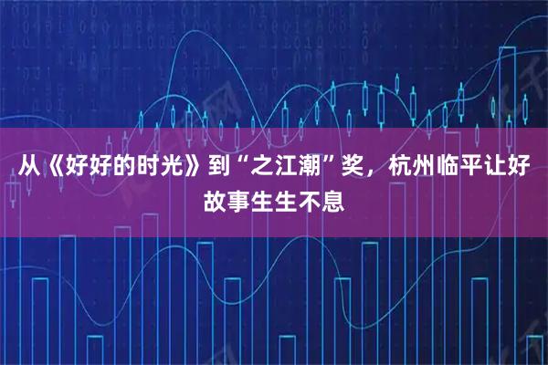 从《好好的时光》到“之江潮”奖，杭州临平让好故事生生不息