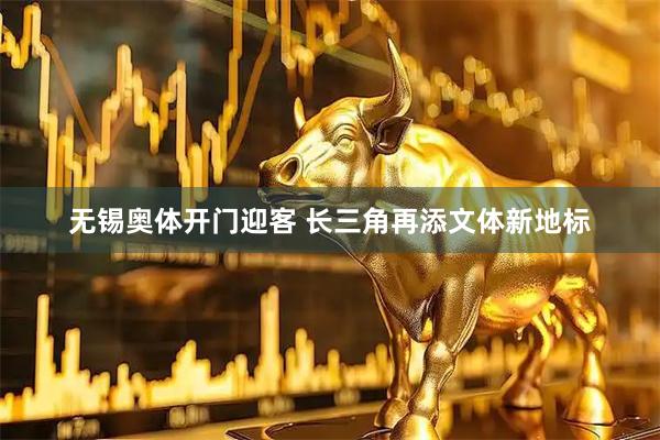 无锡奥体开门迎客 长三角再添文体新地标
