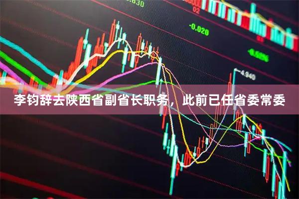 李钧辞去陕西省副省长职务，此前已任省委常委