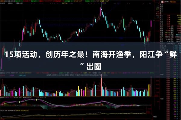 15项活动，创历年之最！南海开渔季，阳江争“鲜”出圈