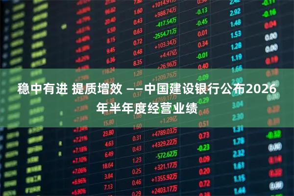 稳中有进 提质增效 ——中国建设银行公布2026年半年度经营业绩