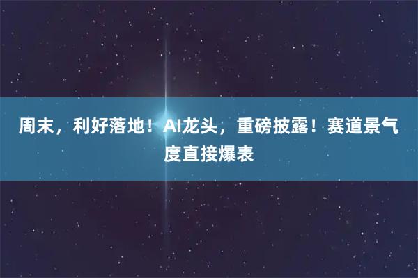 周末，利好落地！AI龙头，重磅披露！赛道景气度直接爆表