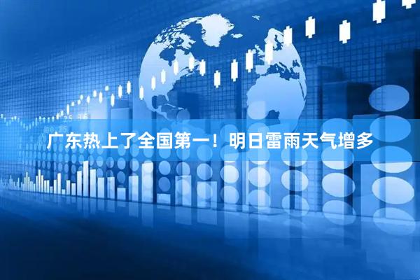 广东热上了全国第一！明日雷雨天气增多