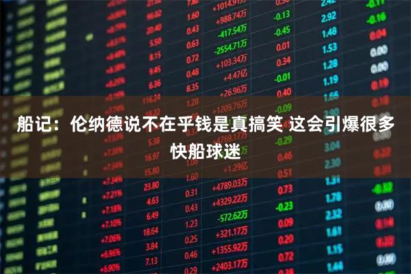 船记:伦纳德说不在乎钱是真搞笑 这会引爆很多快船球迷