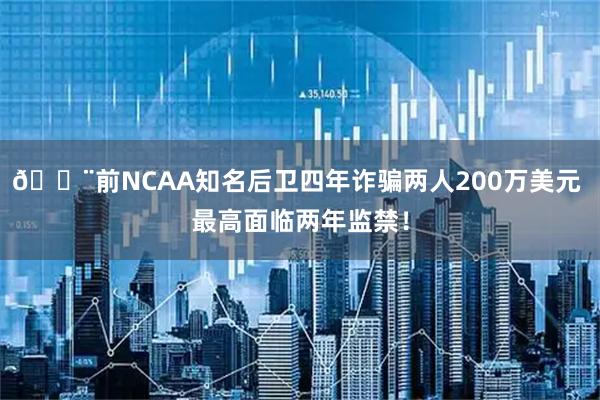 🚨前NCAA知名后卫四年诈骗两人200万美元 最高面临两年监禁!